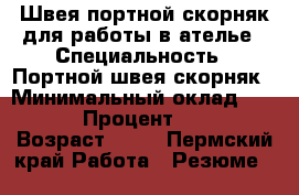 Швея портной скорняк для работы в ателье › Специальность ­ Портной-швея-скорняк › Минимальный оклад ­ 25 000 › Процент ­ 40-50 › Возраст ­ 45 - Пермский край Работа » Резюме   